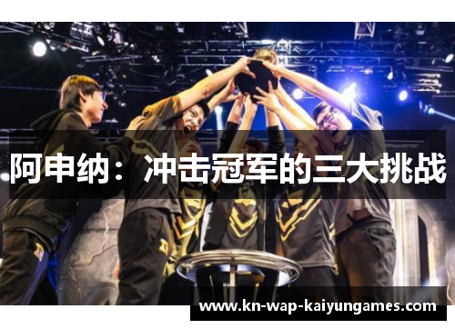 阿申纳：冲击冠军的三大挑战