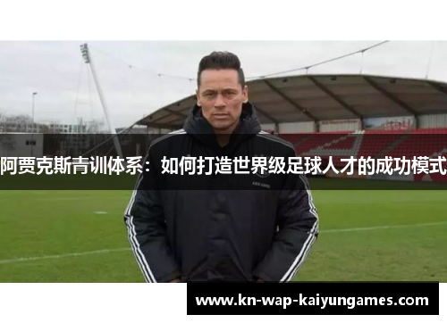 阿贾克斯青训体系：如何打造世界级足球人才的成功模式