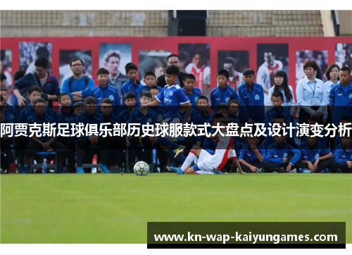 阿贾克斯足球俱乐部历史球服款式大盘点及设计演变分析 阿贾克斯足球俱乐部历史球服款式大盘点及设计演变分析