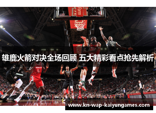 雄鹿火箭对决全场回顾 五大精彩看点抢先解析 雄鹿火箭对决全场回顾 五大精彩看点抢先解析
