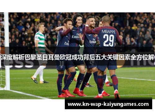 深度解析巴黎圣日耳曼欧冠成功背后五大关键因素全方位解 深度解析巴黎圣日耳曼欧冠成功背后五大关键因素全方位解