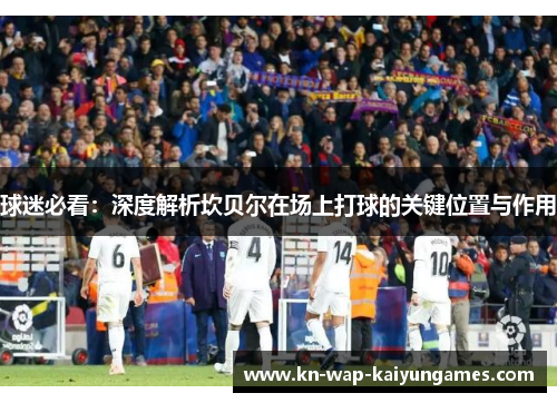 球迷必看：深度解析坎贝尔在场上打球的关键位置与作用