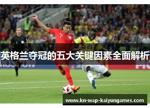 英格兰夺冠的五大关键因素全面解析 英格兰夺冠的五大关键因素全面解析