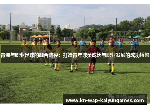 青训与职业足球的融合路径：打造青年球员成长与职业发展的成功桥梁