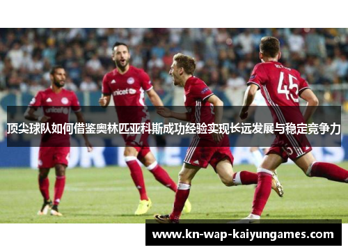 顶尖球队如何借鉴奥林匹亚科斯成功经验实现长远发展与稳定竞争力 顶尖球队如何借鉴奥林匹亚科斯成功经验实现长远发展与稳定竞争力