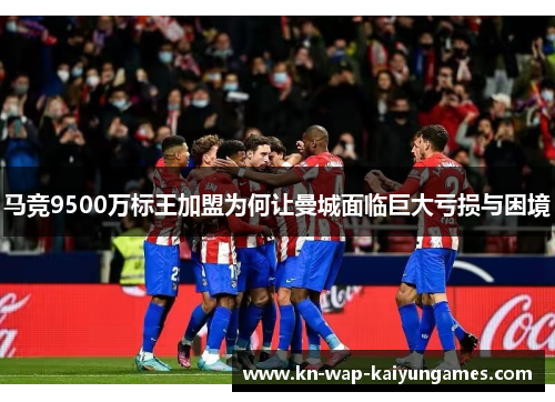 马竞9500万标王加盟为何让曼城面临巨大亏损与困境 马竞9500万标王加盟为何让曼城面临巨大亏损与困境
