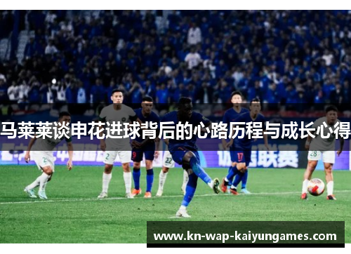 马莱莱谈申花进球背后的心路历程与成长心得 马莱莱谈申花进球背后的心路历程与成长心得