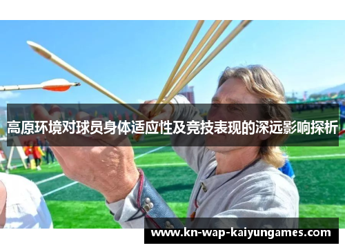 高原环境对球员身体适应性及竞技表现的深远影响探析 高原环境对球员身体适应性及竞技表现的深远影响探析