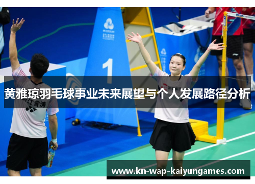 黄雅琼羽毛球事业未来展望与个人发展路径分析 黄雅琼羽毛球事业未来展望与个人发展路径分析