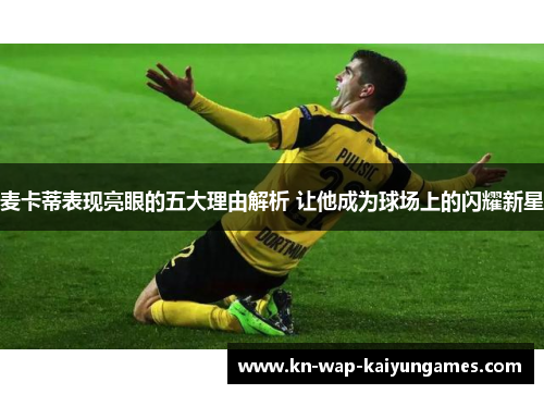 麦卡蒂表现亮眼的五大理由解析 让他成为球场上的闪耀新星 麦卡蒂表现亮眼的五大理由解析 让他成为球场上的闪耀新星