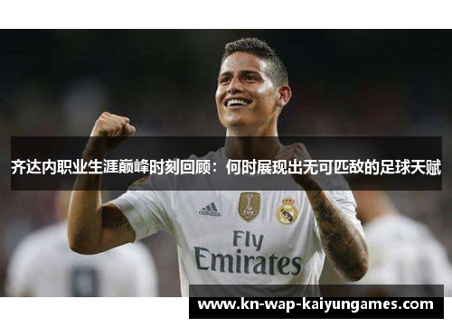 齐达内职业生涯巅峰时刻回顾:何时展现出无可匹敌的足球天赋 齐达内职业生涯巅峰时刻回顾:何时展现出无可匹敌的足球天赋