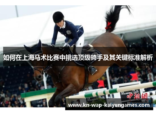 如何在上海马术比赛中挑选顶级骑手及其关键标准解析 如何在上海马术比赛中挑选顶级骑手及其关键标准解析