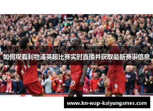 如何观看利物浦英超比赛实时直播并获取最新赛事信息 如何观看利物浦英超比赛实时直播并获取最新赛事信息