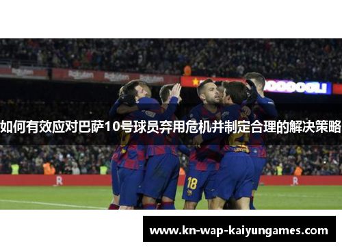 如何有效应对巴萨10号球员弃用危机并制定合理的解决策略