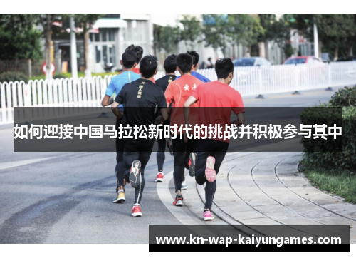 如何迎接中国马拉松新时代的挑战并积极参与其中 如何迎接中国马拉松新时代的挑战并积极参与其中