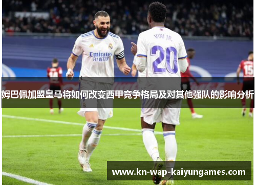 姆巴佩加盟皇马将如何改变西甲竞争格局及对其他强队的影响分析 姆巴佩加盟皇马将如何改变西甲竞争格局及对其他强队的影响分析