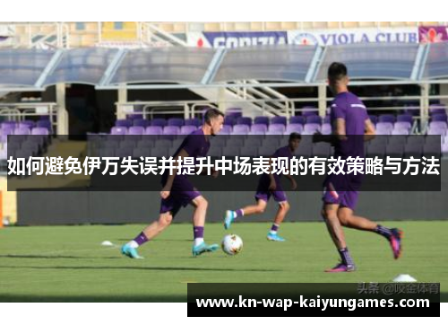 如何避免伊万失误并提升中场表现的有效策略与方法