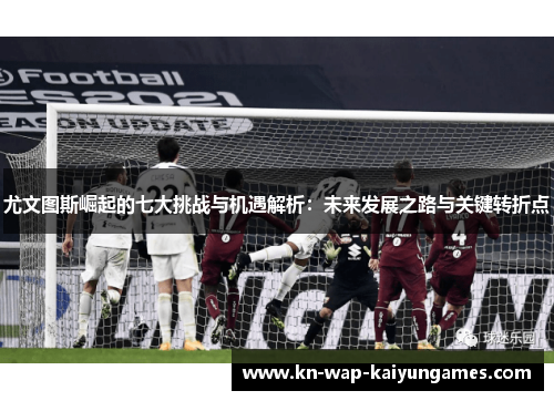 尤文图斯崛起的七大挑战与机遇解析：未来发展之路与关键转折点