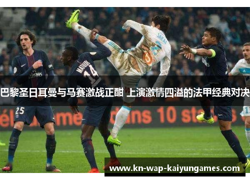 巴黎圣日耳曼与马赛激战正酣 上演激情四溢的法甲经典对决