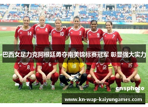 巴西女足力克阿根廷勇夺南美锦标赛冠军 彰显强大实力
