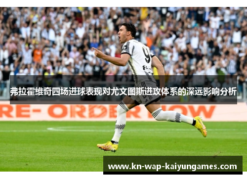 弗拉霍维奇四场进球表现对尤文图斯进攻体系的深远影响分析 弗拉霍维奇四场进球表现对尤文图斯进攻体系的深远影响分析