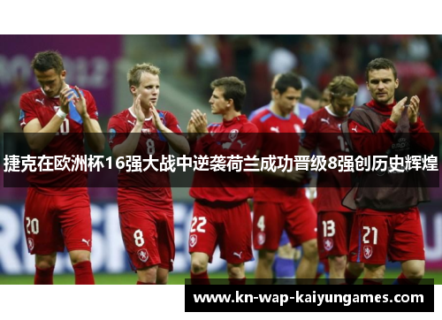 捷克在欧洲杯16强大战中逆袭荷兰成功晋级8强创历史辉煌