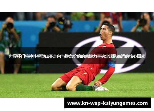 世界杯门将神扑重塑比赛走向与胜负价值的关键力量决定球队命运的核心因素