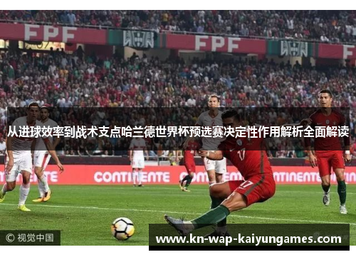 从进球效率到战术支点哈兰德世界杯预选赛决定性作用解析全面解读 从进球效率到战术支点哈兰德世界杯预选赛决定性作用解析全面解读