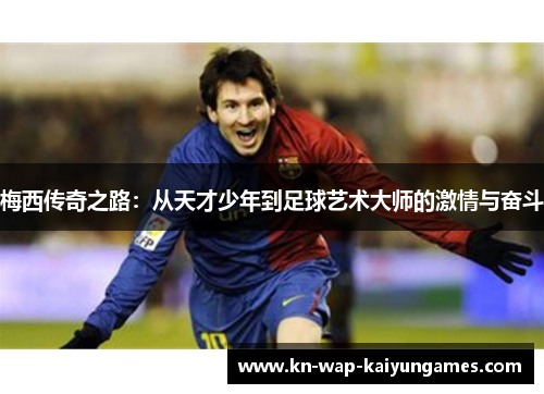 梅西传奇之路:从天才少年到足球艺术大师的激情与奋斗 梅西传奇之路:从天才少年到足球艺术大师的激情与奋斗