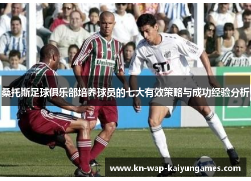 桑托斯足球俱乐部培养球员的七大有效策略与成功经验分析 桑托斯足球俱乐部培养球员的七大有效策略与成功经验分析