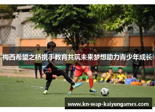 梅西希望之桥携手教育共筑未来梦想助力青少年成长