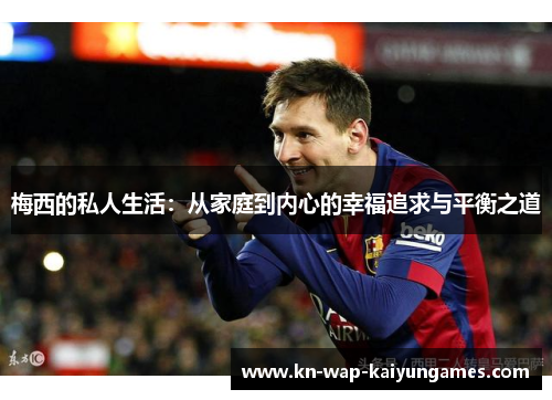 梅西的私人生活：从家庭到内心的幸福追求与平衡之道