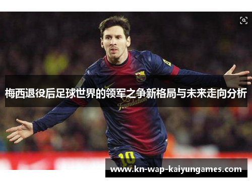 梅西退役后足球世界的领军之争新格局与未来走向分析 梅西退役后足球世界的领军之争新格局与未来走向分析