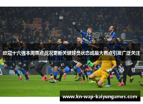 欧冠十六强本周焦点战况更新关键球员状态成最大看点引发广泛关注