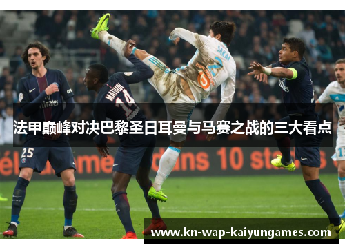 法甲巅峰对决巴黎圣日耳曼与马赛之战的三大看点 法甲巅峰对决巴黎圣日耳曼与马赛之战的三大看点