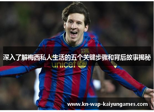 深入了解梅西私人生活的五个关键步骤和背后故事揭秘 深入了解梅西私人生活的五个关键步骤和背后故事揭秘