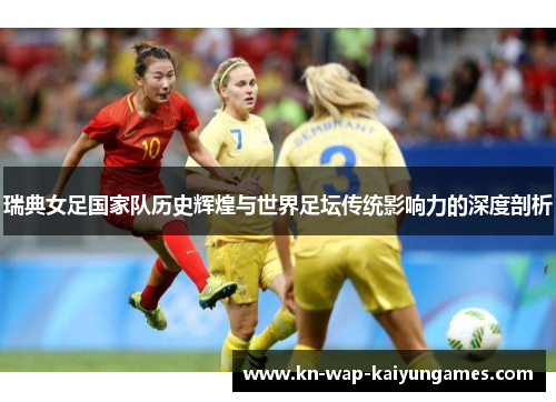瑞典女足国家队历史辉煌与世界足坛传统影响力的深度剖析 瑞典女足国家队历史辉煌与世界足坛传统影响力的深度剖析