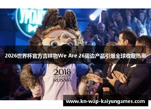 2026世界杯官方吉祥物We Are 26周边产品引爆全球收藏热潮 2026世界杯官方吉祥物We Are 26周边产品引爆全球收藏热潮