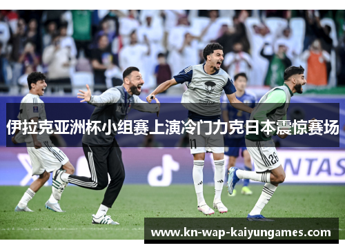 伊拉克亚洲杯小组赛上演冷门力克日本震惊赛场