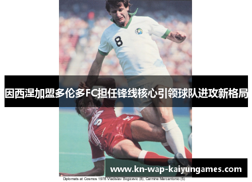 因西涅加盟多伦多FC担任锋线核心引领球队进攻新格局