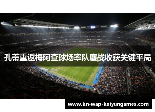 孔蒂重返梅阿查球场率队鏖战收获关键平局