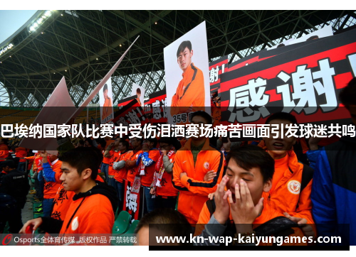 巴埃纳国家队比赛中受伤泪洒赛场痛苦画面引发球迷共鸣 巴埃纳国家队比赛中受伤泪洒赛场痛苦画面引发球迷共鸣