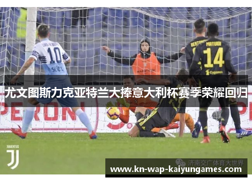 尤文图斯力克亚特兰大捧意大利杯赛季荣耀回归 尤文图斯力克亚特兰大捧意大利杯赛季荣耀回归