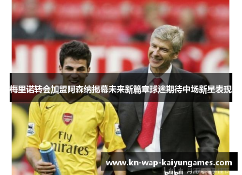 梅里诺转会加盟阿森纳揭幕未来新篇章球迷期待中场新星表现 梅里诺转会加盟阿森纳揭幕未来新篇章球迷期待中场新星表现