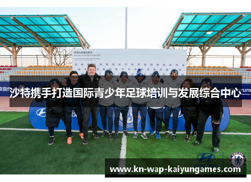 沙特携手打造国际青少年足球培训与发展综合中心