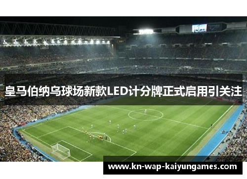 皇马伯纳乌球场新款LED计分牌正式启用引关注 皇马伯纳乌球场新款LED计分牌正式启用引关注