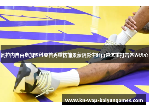 瓦拉内自由身加盟科莫首秀重伤前景蒙阴影生涯再遭沉重打击各界忧心 瓦拉内自由身加盟科莫首秀重伤前景蒙阴影生涯再遭沉重打击各界忧心