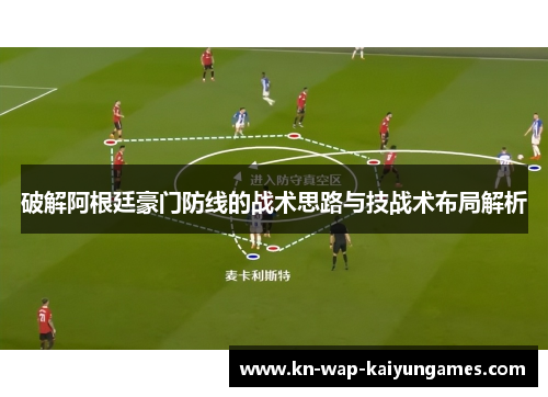 破解阿根廷豪门防线的战术思路与技战术布局解析 破解阿根廷豪门防线的战术思路与技战术布局解析