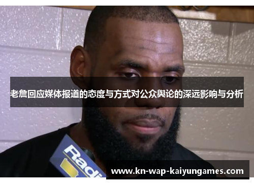 老詹回应媒体报道的态度与方式对公众舆论的深远影响与分析 老詹回应媒体报道的态度与方式对公众舆论的深远影响与分析