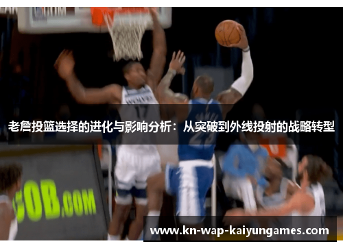 老詹投篮选择的进化与影响分析:从突破到外线投射的战略转型 老詹投篮选择的进化与影响分析:从突破到外线投射的战略转型